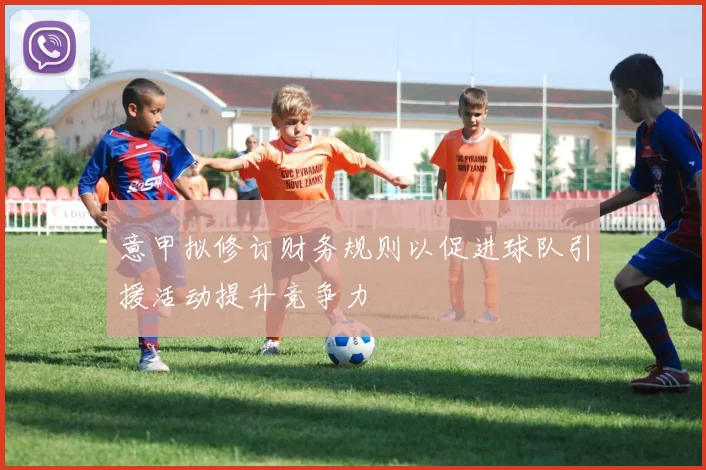 意甲拟修订财务规则以促进球队引援活动提升竞争力