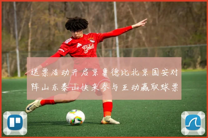 送票活动开启京鲁德比北京国安对阵山东泰山快来参与互动赢取球票