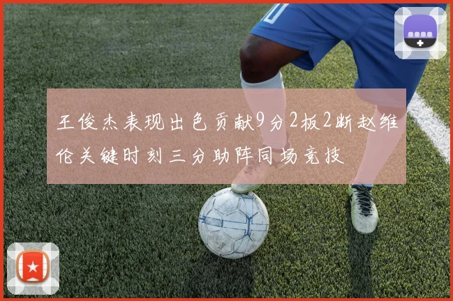 王俊杰表现出色贡献9分2板2断赵维伦关键时刻三分助阵同场竞技