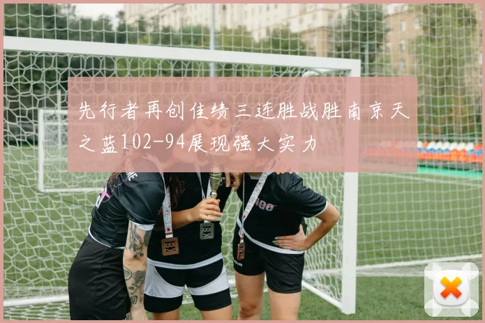 先行者再创佳绩三连胜战胜南京天之蓝102-94展现强大实力