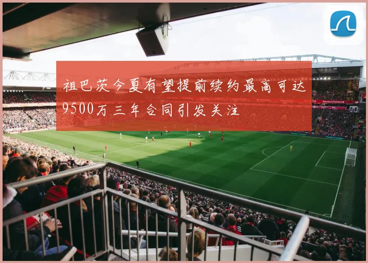祖巴茨今夏有望提前续约最高可达9500万三年合同引发关注
