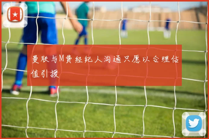 曼联与M费经纪人沟通只愿以合理估值引援