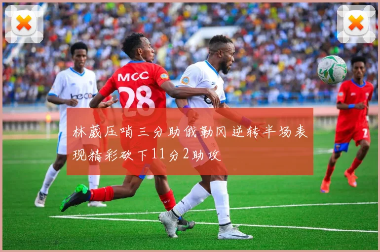 林葳压哨三分助俄勒冈逆转半场表现精彩砍下11分2助攻