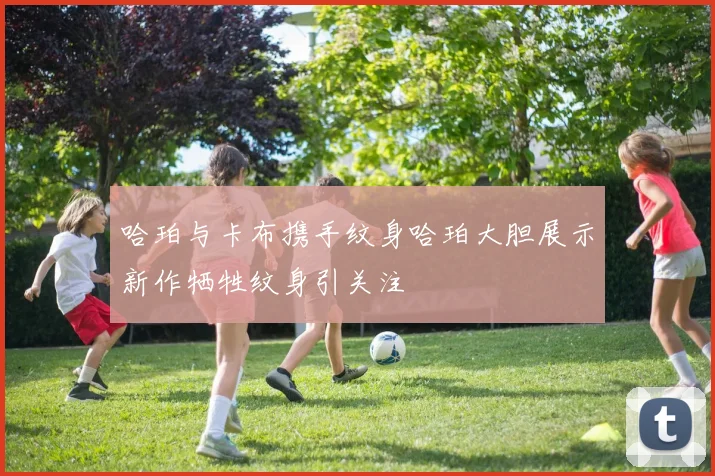 哈珀与卡布携手纹身哈珀大胆展示新作牺牲纹身引关注