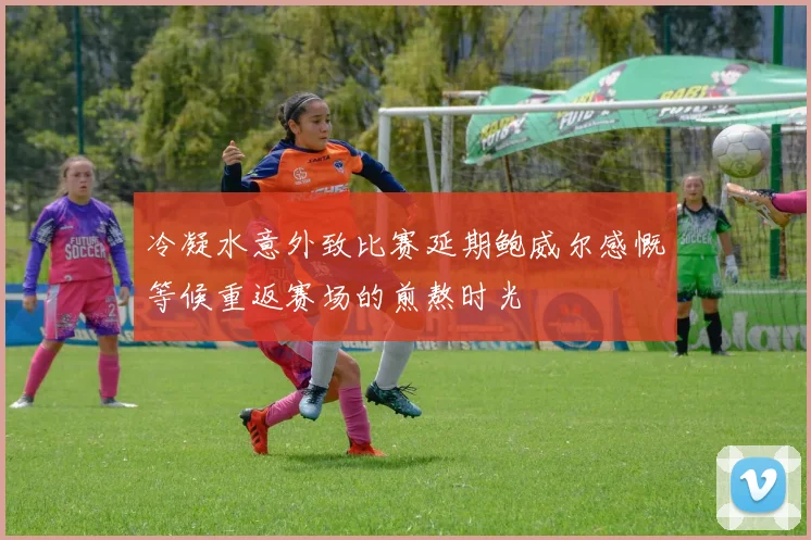 冷凝水意外致比赛延期鲍威尔感慨等候重返赛场的煎熬时光