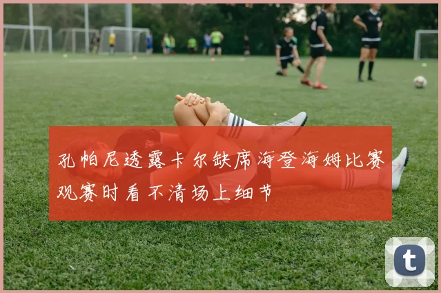 孔帕尼透露卡尔缺席海登海姆比赛观赛时看不清场上细节