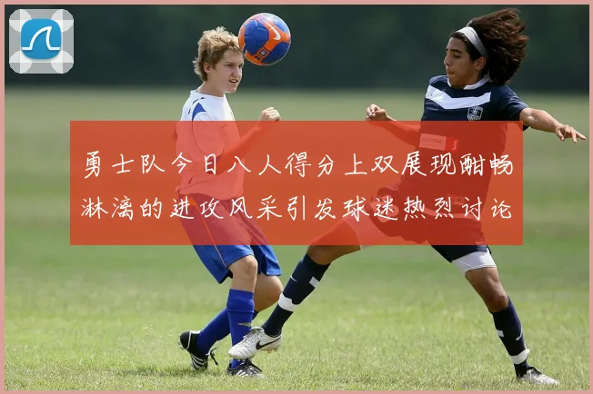 勇士队今日八人得分上双展现酣畅淋漓的进攻风采引发球迷热烈讨论