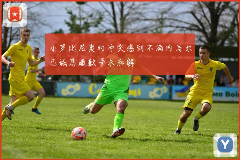 小罗比尼奥对冲突感到不满内马尔已诚恳道歉寻求和解