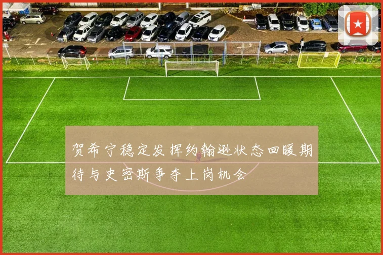 贺希宁稳定发挥约翰逊状态回暖期待与史密斯争夺上岗机会