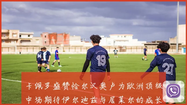 卡佩罗盛赞恰尔汉奥卢为欧洲顶级中场期待伊尔迪兹与居莱尔的成长
