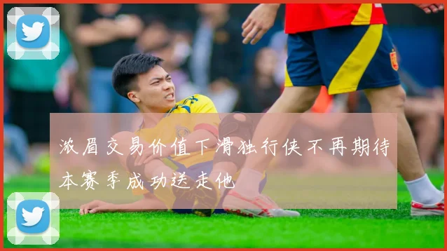 浓眉交易价值下滑独行侠不再期待本赛季成功送走他