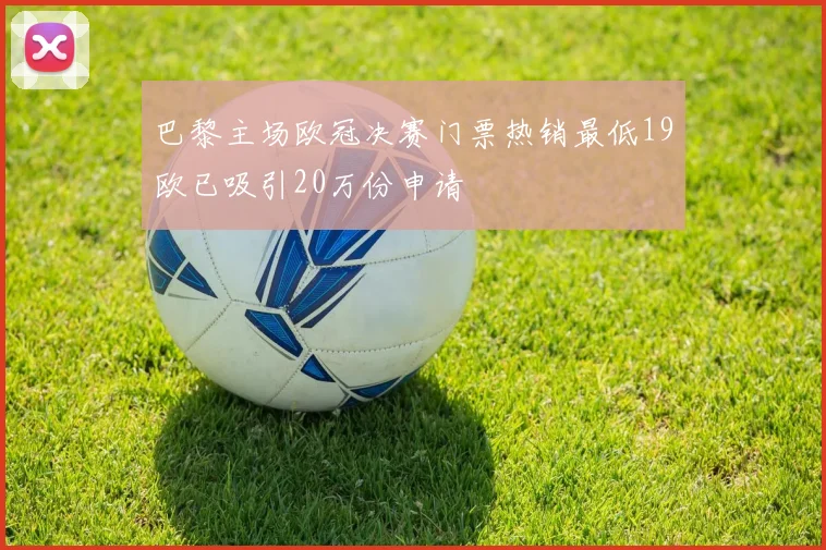 巴黎主场欧冠决赛门票热销最低19欧已吸引20万份申请