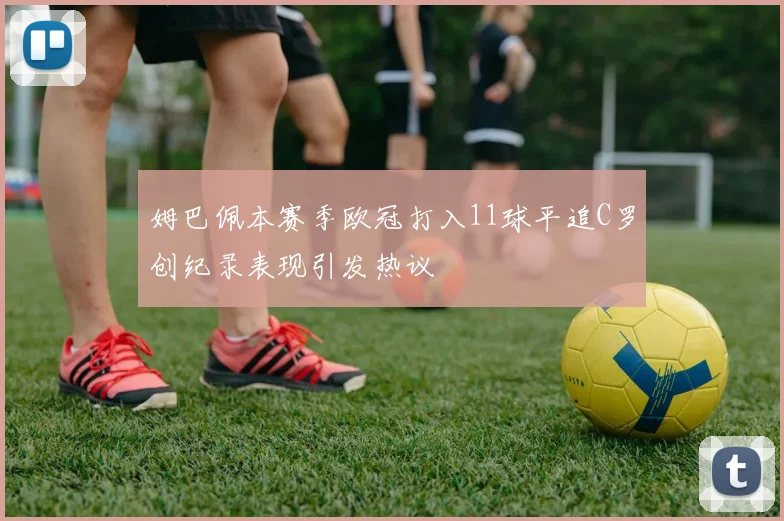 姆巴佩本赛季欧冠打入11球平追C罗创纪录表现引发热议