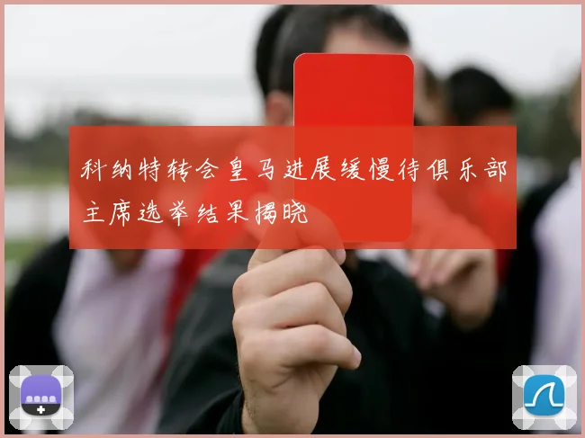 科纳特转会皇马进展缓慢待俱乐部主席选举结果揭晓