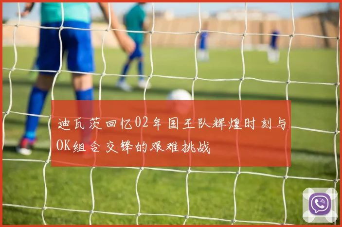 迪瓦茨回忆02年国王队辉煌时刻与OK组合交锋的艰难挑战