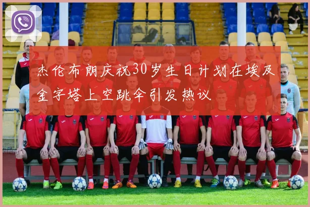 杰伦布朗庆祝30岁生日计划在埃及金字塔上空跳伞引发热议