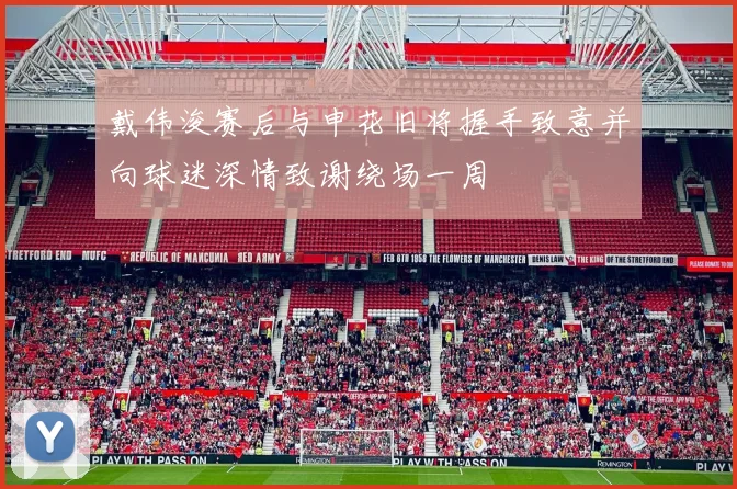 戴伟浚赛后与申花旧将握手致意并向球迷深情致谢绕场一周