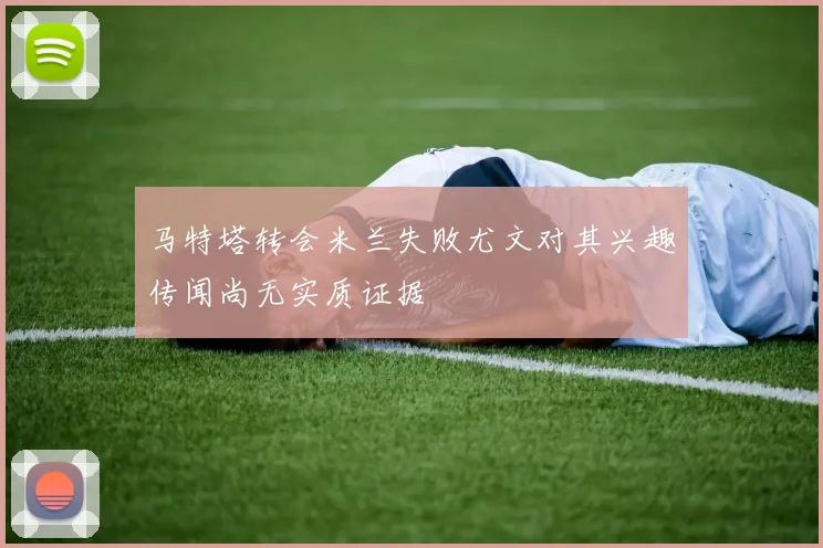 马特塔转会米兰失败尤文对其兴趣传闻尚无实质证据